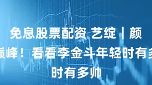 免息股票配资 艺绽｜颜值巅峰！看看李金斗年轻时有多帅