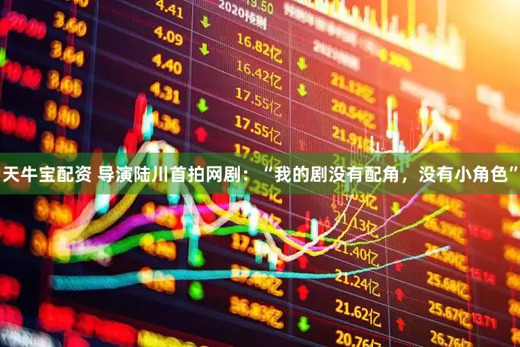 天牛宝配资 导演陆川首拍网剧：“我的剧没有配角，没有小角色”