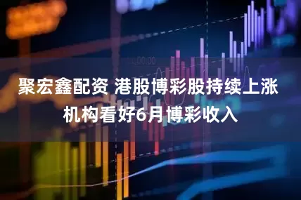 聚宏鑫配资 港股博彩股持续上涨 机构看好6月博彩收入