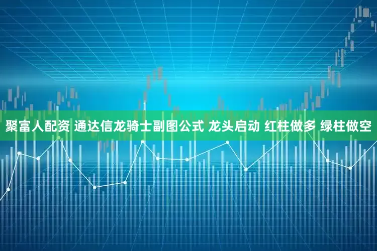 聚富人配资 通达信龙骑士副图公式 龙头启动 红柱做多 绿柱做空