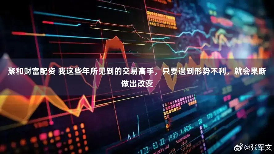 聚和财富配资 我这些年所见到的交易高手，只要遇到形势不利，就会果断做出改变