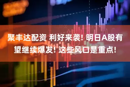 聚丰达配资 利好来袭! 明日A股有望继续爆发! 这些风口是重点!