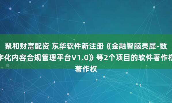 聚和财富配资 东华软件新注册《金融智脑灵犀-数字化内容合规管理平台V1.0》等2个项目的软件著作权