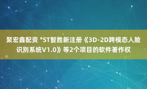 聚宏鑫配资 *ST智胜新注册《3D-2D跨模态人脸识别系统V1.0》等2个项目的软件著作权