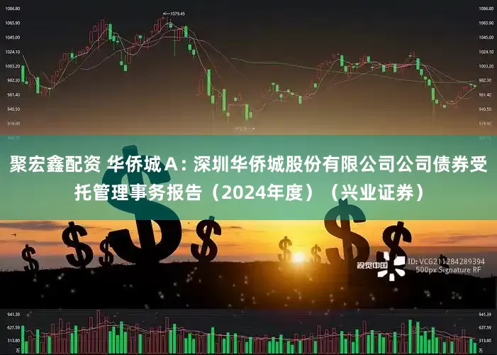 聚宏鑫配资 华侨城A: 深圳华侨城股份有限公司公司债券受托管理事务报告(2024年度)(兴业证券)