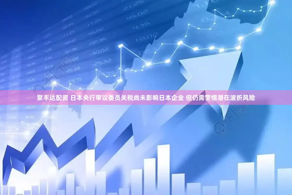 聚丰达配资 日本央行审议委员关税尚未影响日本企业 但仍需警惕潜在波折风险