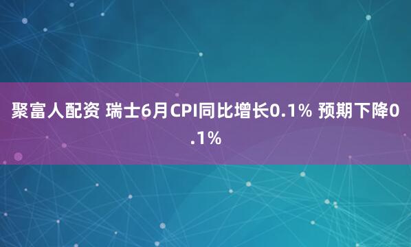 聚富人配资 瑞士6月CPI同比增长0.1% 预期下降0.1%