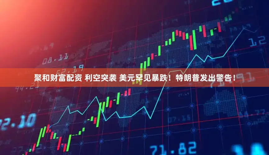 聚和财富配资 利空突袭 美元罕见暴跌！特朗普发出警告！