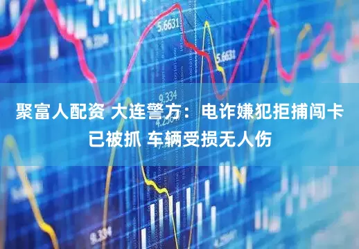 聚富人配资 大连警方：电诈嫌犯拒捕闯卡已被抓 车辆受损无人伤