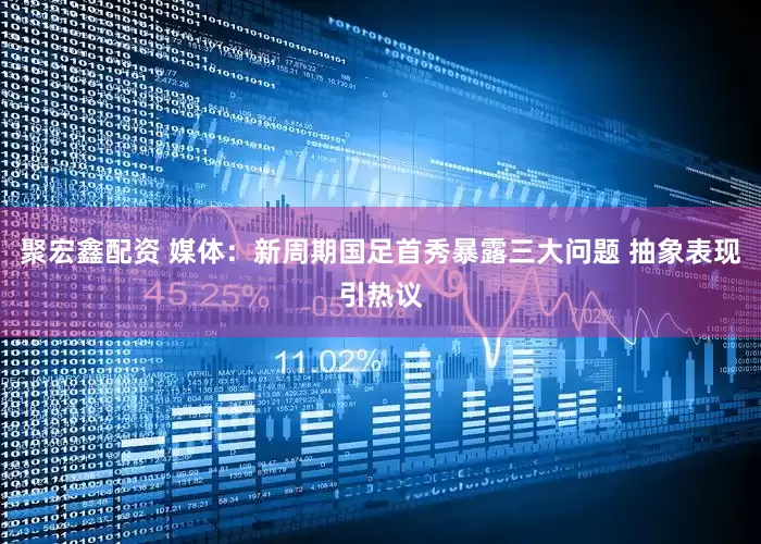 聚宏鑫配资 媒体：新周期国足首秀暴露三大问题 抽象表现引热议