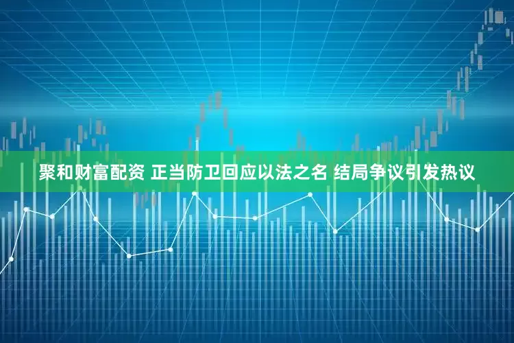 聚和财富配资 正当防卫回应以法之名 结局争议引发热议