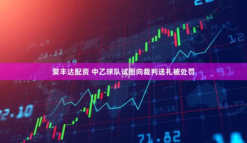 聚丰达配资 中乙球队试图向裁判送礼被处罚