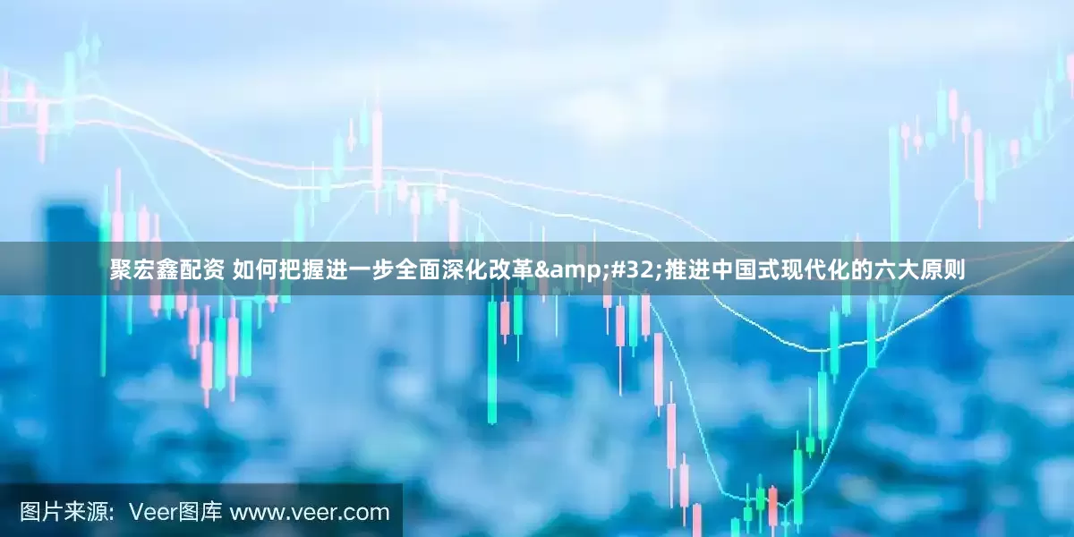 聚宏鑫配资 如何把握进一步全面深化改革&#32;推进中国式现代化的六大原则