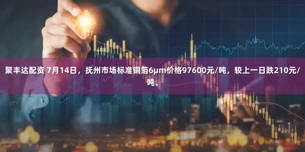 聚丰达配资 7月14日，抚州市场标准铜箔6μm价格97600元/吨，较上一日跌210元/吨。