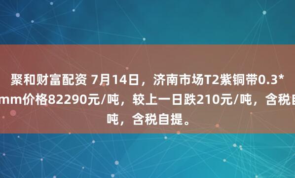 聚和财富配资 7月14日，济南市场T2紫铜带0.3*300mm价格82290元/吨，较上一日跌210元/吨，含税自提。