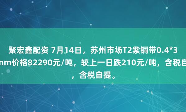 聚宏鑫配资 7月14日，苏州市场T2紫铜带0.4*300mm价格82290元/吨，较上一日跌210元/吨，含税自提。