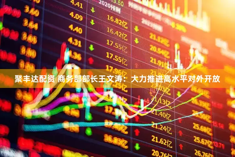 聚丰达配资 商务部部长王文涛：大力推进高水平对外开放