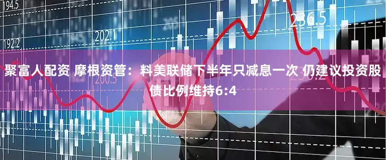 聚富人配资 摩根资管：料美联储下半年只减息一次 仍建议投资股债比例维持6:4
