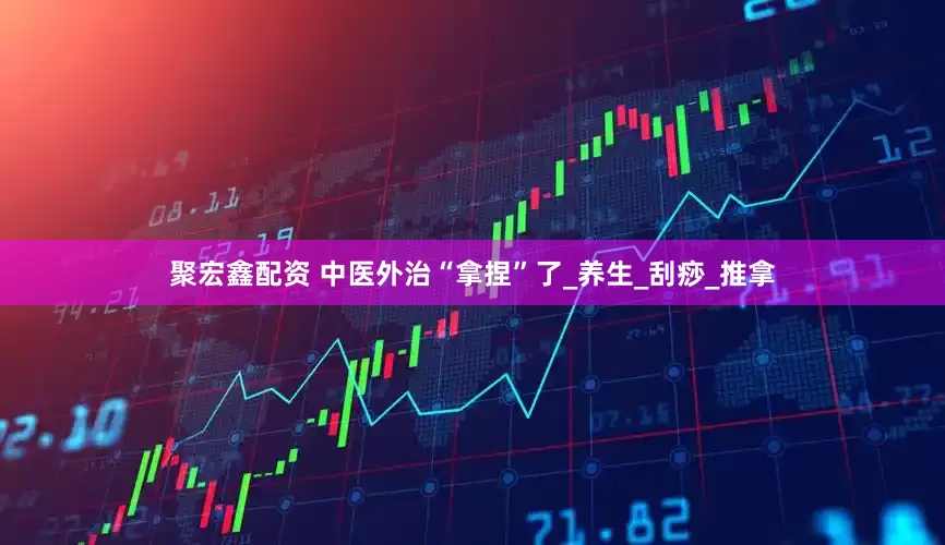 聚宏鑫配资 中医外治“拿捏”了_养生_刮痧_推拿
