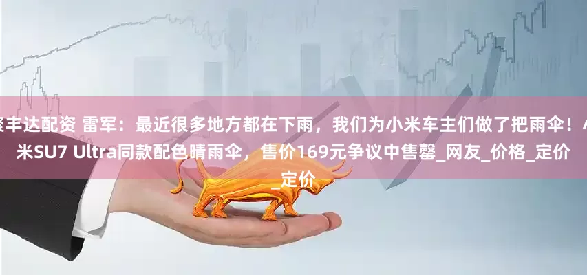 聚丰达配资 雷军：最近很多地方都在下雨，我们为小米车主们做了把雨伞！小米SU7 Ultra同款配色晴雨伞，售价169元争议中售罄_网友_价格_定价