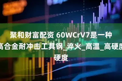聚和财富配资 60WCrV7是一种高合金耐冲击工具钢_淬火_高温_高硬度