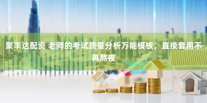 聚丰达配资 老师的考试质量分析万能模板，直接套用不再熬夜