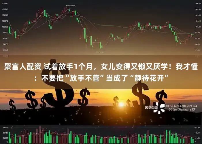聚富人配资 试着放手1个月，女儿变得又懒又厌学！我才懂：不要把“放手不管”当成了“静待花开”