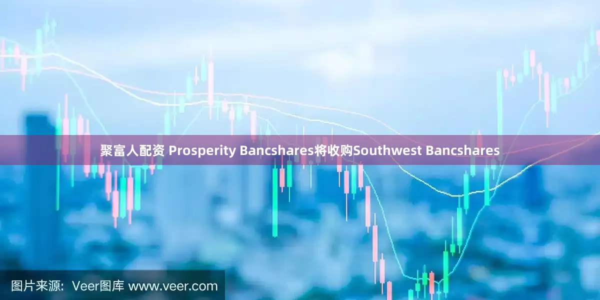 聚富人配资 Prosperity Bancshares将收购Southwest Bancshares
