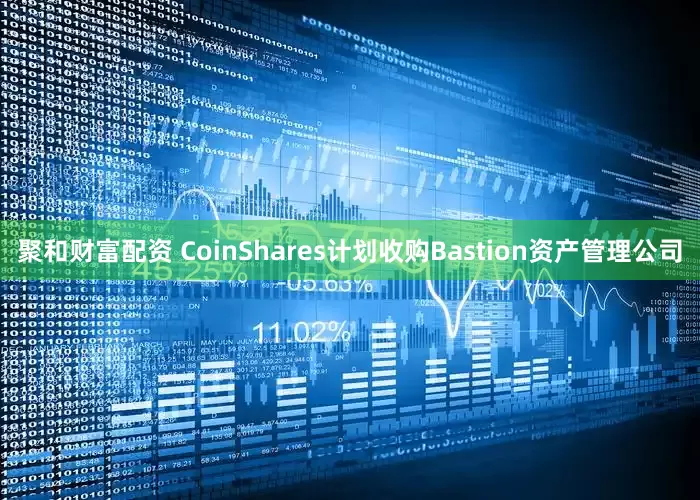 聚和财富配资 CoinShares计划收购Bastion资产管理公司