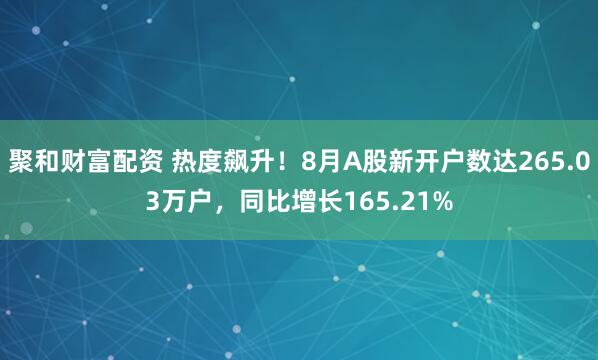 聚和财富配资 热度飙升！8月A股新开户数达265.03万户，同比增长165.21%
