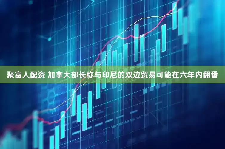聚富人配资 加拿大部长称与印尼的双边贸易可能在六年内翻番