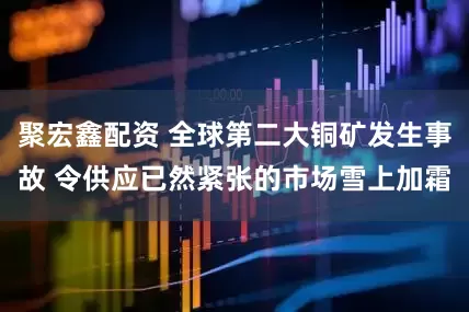 聚宏鑫配资 全球第二大铜矿发生事故 令供应已然紧张的市场雪上加霜