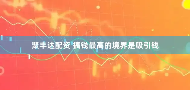 聚丰达配资 搞钱最高的境界是吸引钱