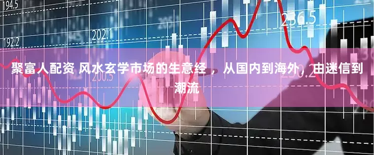 聚富人配资 风水玄学市场的生意经 ，从国内到海外，由迷信到潮流