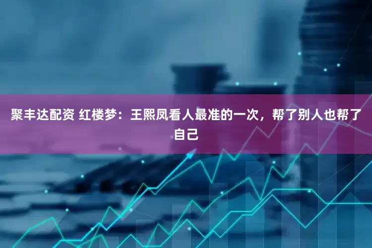 聚丰达配资 红楼梦：王熙凤看人最准的一次，帮了别人也帮了自己