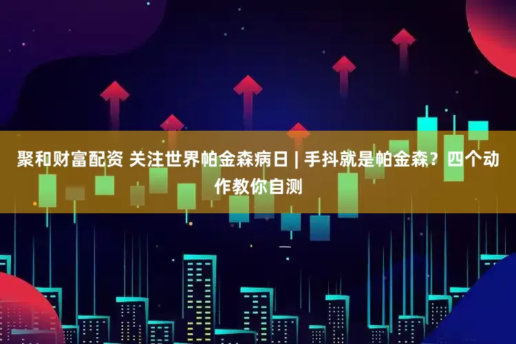聚和财富配资 关注世界帕金森病日 | 手抖就是帕金森？四个动作教你自测